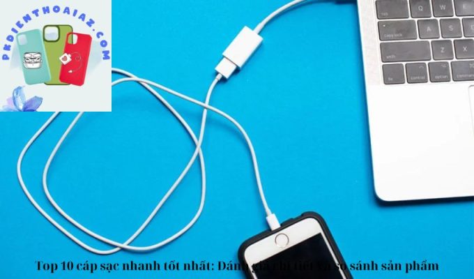 Top 10 cáp sạc nhanh tốt nhất: Đánh giá chi tiết và so sánh sản phẩm