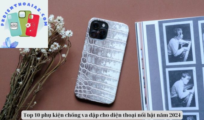 Top 10 phụ kiện chống va đập cho điện thoại nổi bật năm 2024