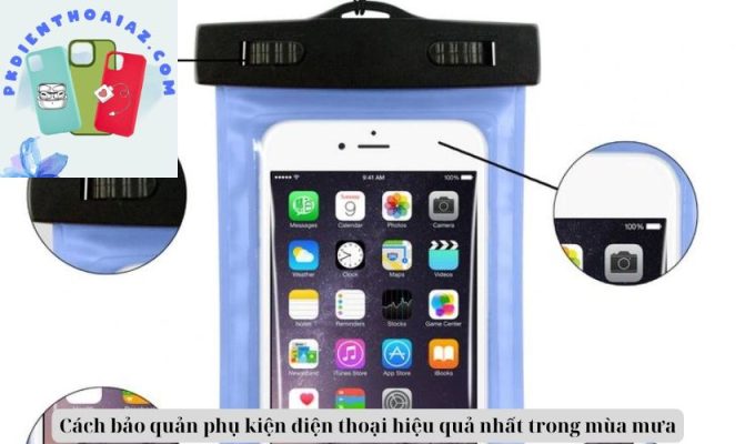 Cách bảo quản phụ kiện điện thoại hiệu quả nhất trong mùa mưa