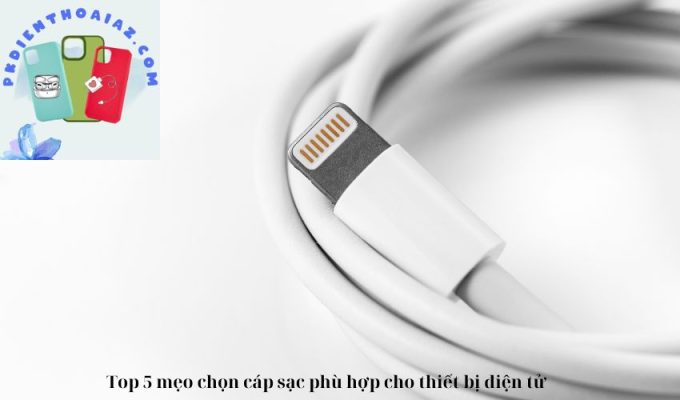 Top 5 mẹo chọn cáp sạc phù hợp cho thiết bị điện tử