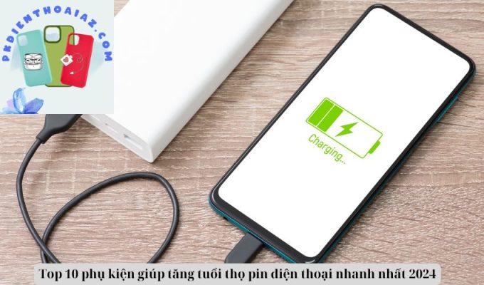 Top 10 phụ kiện giúp tăng tuổi thọ pin điện thoại nhanh nhất 2024