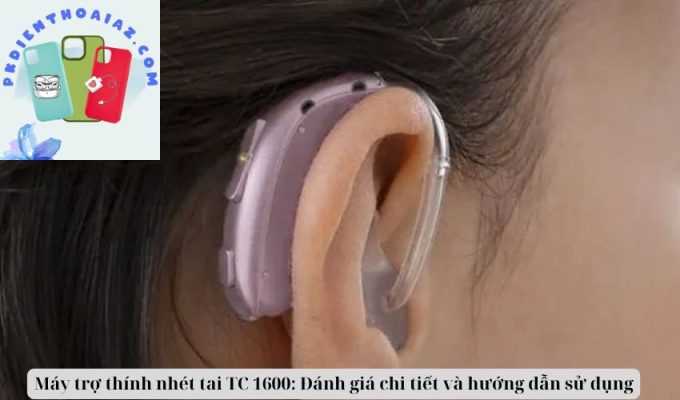 Máy trợ thính nhét tai TC 1600: Đánh giá chi tiết và hướng dẫn sử dụng