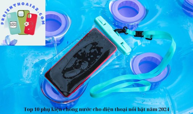 Top 10 phụ kiện chống nước cho điện thoại nổi bật năm 2024