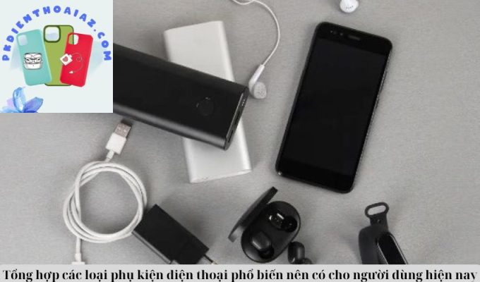 Tổng hợp các loại phụ kiện điện thoại phổ biến nên có cho người dùng hiện nay