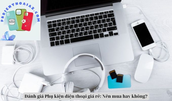 Đánh giá Phụ kiện điện thoại giá rẻ: Nên mua hay không?