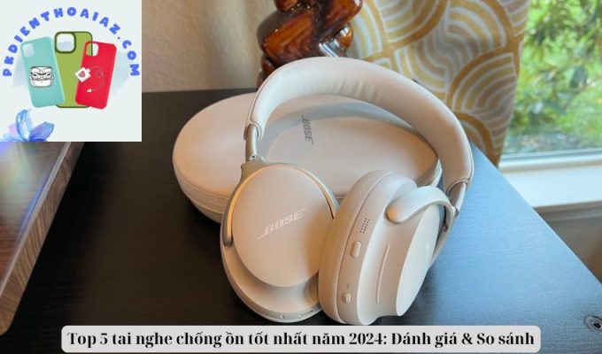 Top 5 tai nghe chống ồn tốt nhất năm 2024: Đánh giá & So sánh