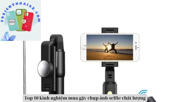 Top 10 kinh nghiệm mua gậy chụp ảnh selfie chất lượng