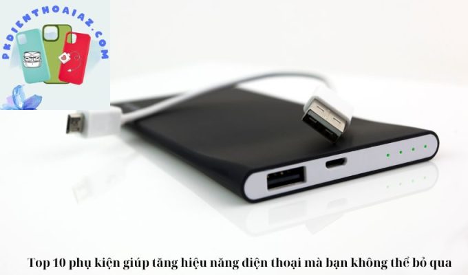 Top 10 phụ kiện giúp tăng hiệu năng điện thoại mà bạn không thể bỏ qua